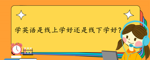 学英语是线上学好还是线下学好?哪个价格更划算?