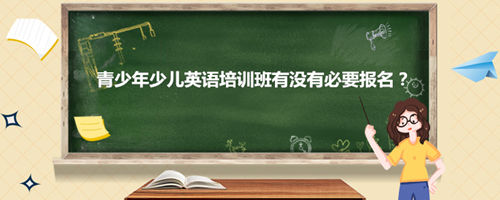 青少年少儿英语培训班有没有必要报名?如何选择机构?