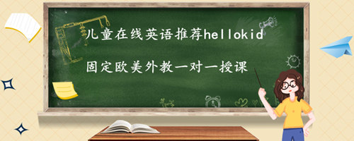 儿童在线英语推荐hellokid!家长们要怎么去挑选优质的机构?