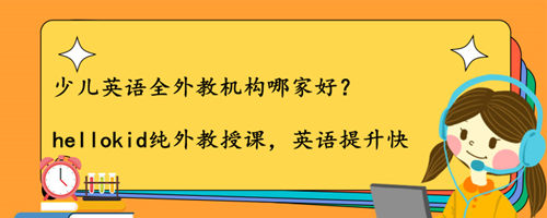 少儿英语全外教机构哪家好?选择时注意哪些方面?