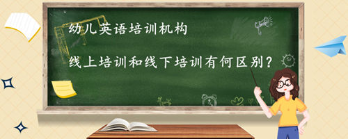 幼儿英语培训机构哪家好,线上培训和线下培训有何区别?
